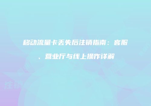 移动流量卡丢失后注销指南:客服、营业厅与线上操作详解
