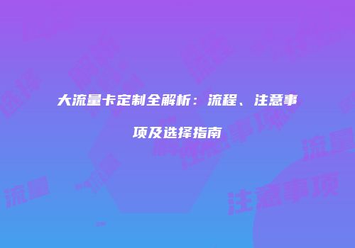 大流量卡定制全解析:流程、注意事项及选择指南