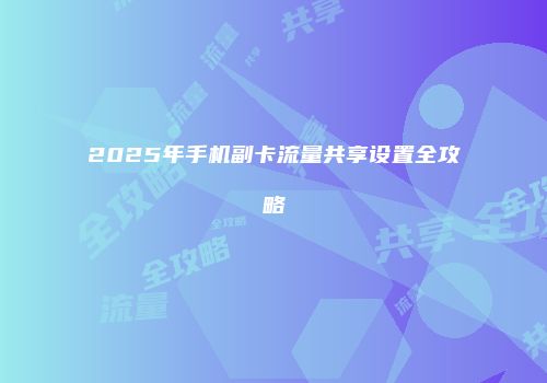 2025年手机副卡流量共享设置全攻略