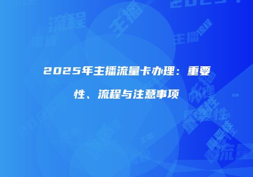 2025年主播流量卡办理:重要性、流程与注意事项