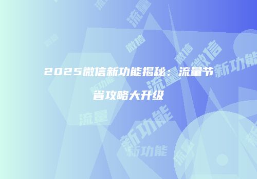 2025微信新功能揭秘:流量节省攻略大升级