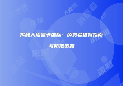 揭秘大流量卡虚标:消费者维权指南与防范策略