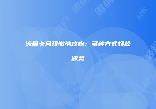 流量卡月租缴纳攻略:多种方式轻松缴费