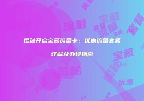 揭秘开启宝藏流量卡:优惠流量套餐详解及办理指南