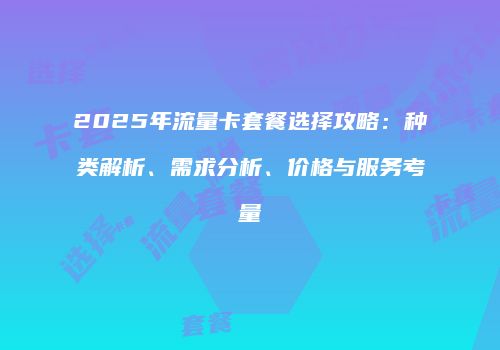 2025年流量卡套餐选择攻略:种类解析、需求分析、价格与服务考量