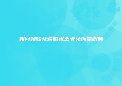 如何轻松获得腾讯王卡免流量服务