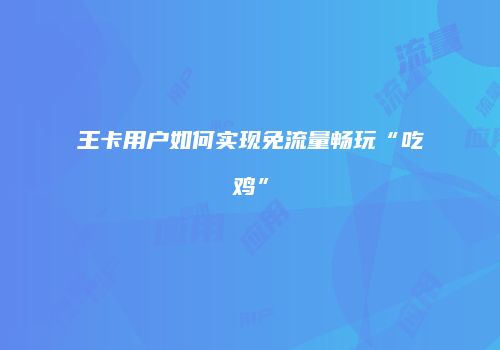 王卡用户如何实现免流量畅玩“吃鸡”