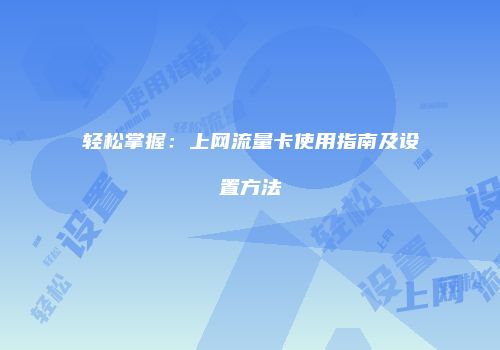 轻松掌握:上网流量卡使用指南及设置方法