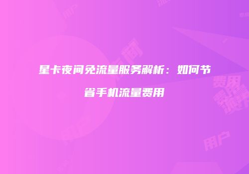 星卡夜间免流量服务解析：如何节省手机流量费用