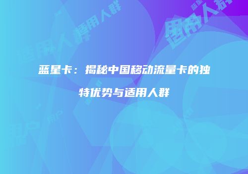 蓝星卡:揭秘中国移动流量卡的独特优势与适用人群