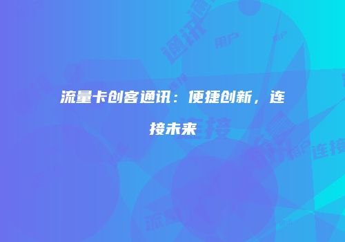 流量卡创客通讯:便捷创新,连接未来