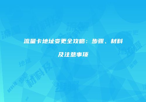 流量卡地址变更全攻略:步骤、材料及注意事项