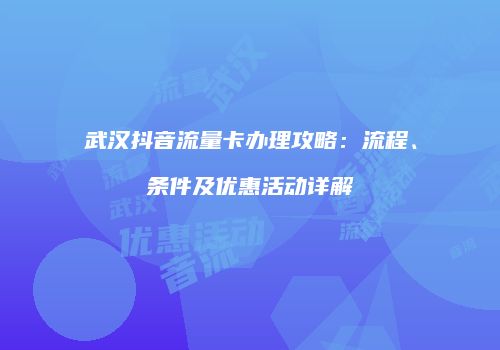 武汉抖音流量卡办理攻略:流程、条件及优惠活动详解