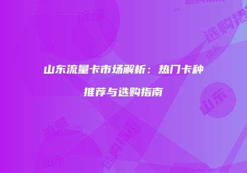 山东流量卡市场解析:热门卡种推荐与选购指南