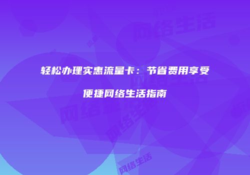 轻松办理实惠流量卡:节省费用享受便捷网络生活指南