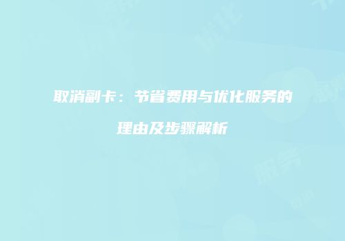 取消副卡:节省费用与优化服务的理由及步骤解析