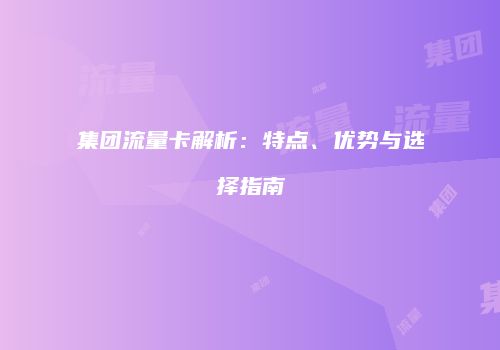 集团流量卡解析:特点、优势与选择指南