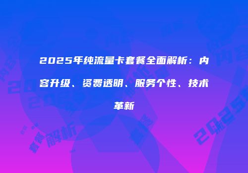 2025年纯流量卡套餐全面解析:内容升级、资费透明、服务个性、技术革新
