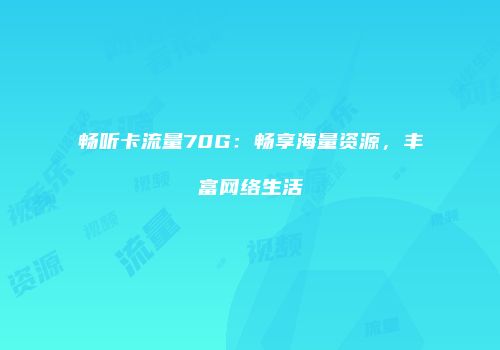 畅听卡流量70G:畅享海量资源,丰富网络生活