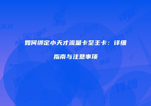 如何绑定小天才流量卡至主卡:详细指南与注意事项
