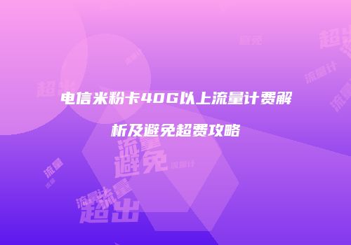 电信米粉卡40G以上流量计费解析及避免超费攻略