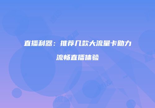直播利器：推荐几款大流量卡助力流畅直播体验