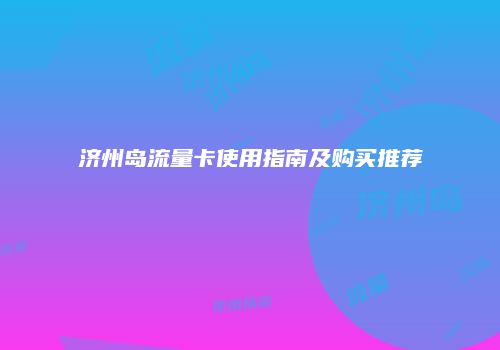 济州岛流量卡使用指南及购买推荐