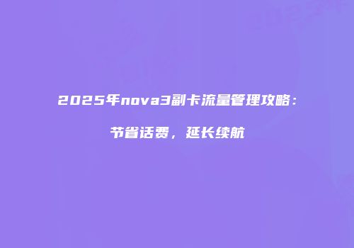 2025年nova3副卡流量管理攻略:节省话费,延长续航