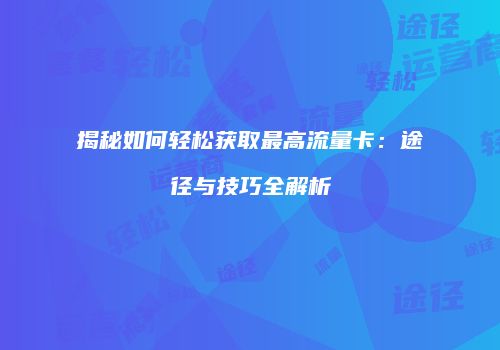 揭秘如何轻松获取最高流量卡:途径与技巧全解析