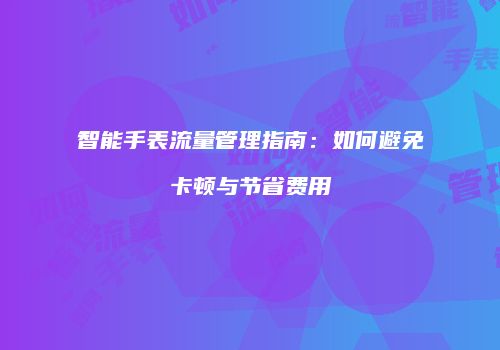 智能手表流量管理指南：如何避免卡顿与节省费用