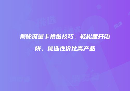 揭秘流量卡挑选技巧:轻松避开陷阱,挑选性价比高产品