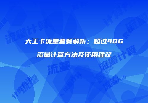 大王卡流量套餐解析:超过40G流量计算方法及使用建议