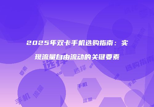 2025年双卡手机选购指南:实现流量自由流动的关键要素