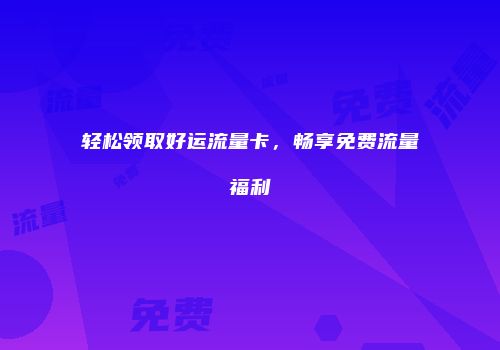 轻松领取好运流量卡,畅享免费流量福利