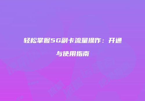 轻松掌握5G副卡流量操作:开通与使用指南