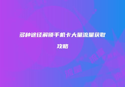 多种途径解锁手机卡大量流量获取攻略