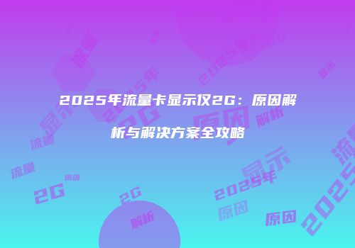 2025年流量卡显示仅2G：原因解析与解决方案全攻略
