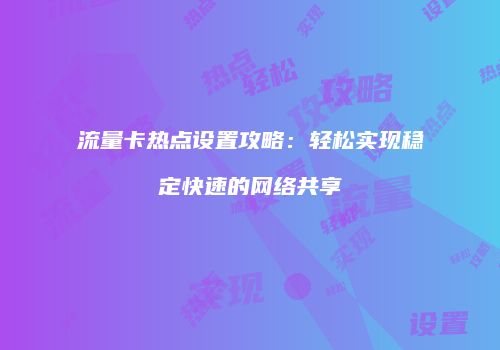 流量卡热点设置攻略:轻松实现稳定快速的网络共享