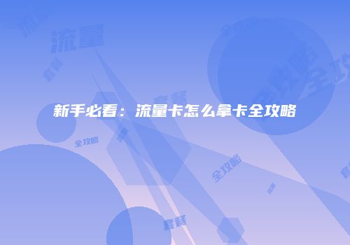 新手必看:流量卡怎么拿卡全攻略
