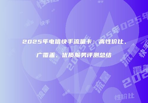 2025年电信快手流量卡:高性价比、广覆盖、优质服务评测总结