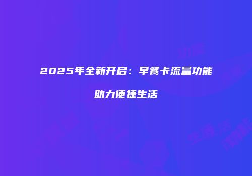 2025年全新开启:早餐卡流量功能助力便捷生活
