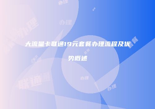 大流量卡联通19元套餐办理流程及优势概述