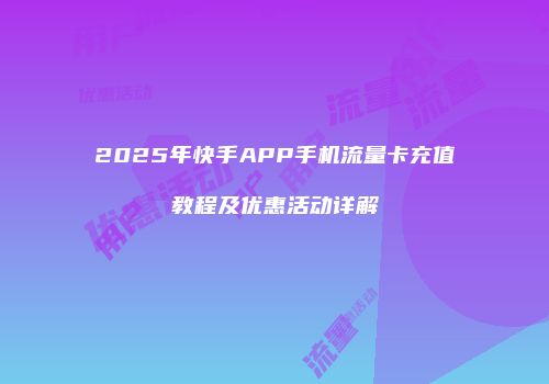 2025年快手APP手机流量卡充值教程及优惠活动详解