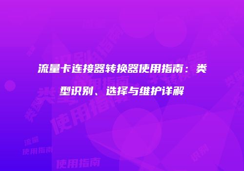 流量卡连接器转换器使用指南：类型识别、选择与维护详解