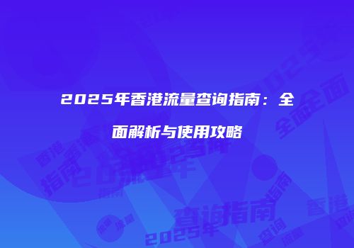 2025年香港流量查询指南:全面解析与使用攻略