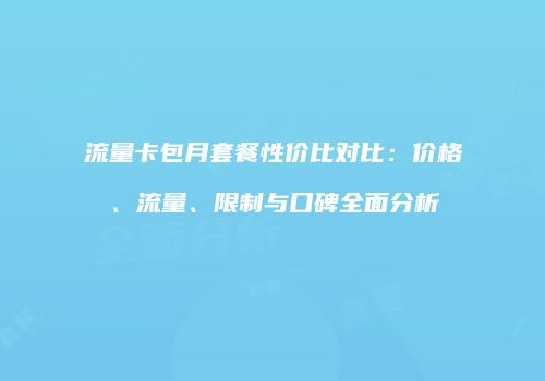 流量卡包月套餐性价比对比：价格、流量、限制与口碑全面分析