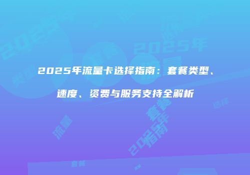 2025年流量卡选择指南:套餐类型、速度、资费与服务支持全解析