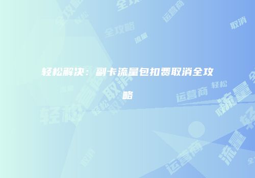 轻松解决:副卡流量包扣费取消全攻略