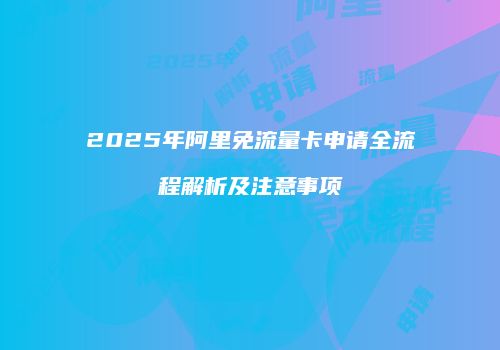 2025年阿里免流量卡申请全流程解析及注意事项