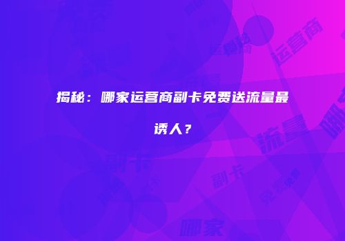 揭秘:哪家运营商副卡免费送流量最诱人?